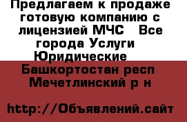 Предлагаем к продаже готовую компанию с лицензией МЧС - Все города Услуги » Юридические   . Башкортостан респ.,Мечетлинский р-н